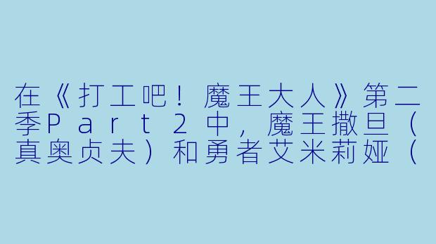在《打工吧!魔王大人》第二季Part2中,魔王撒旦(真奥贞夫)和勇者艾米莉娅(游佐惠美)的关系有什么新的发展吗?-打工吧!魔王大人第二季 Part 2