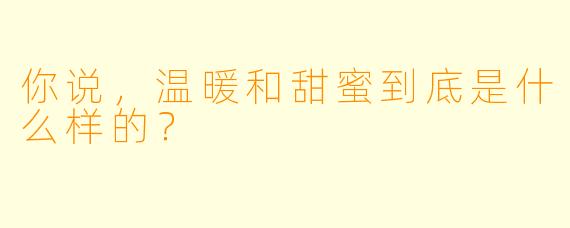 你说,温暖和甜蜜到底是什么样的?