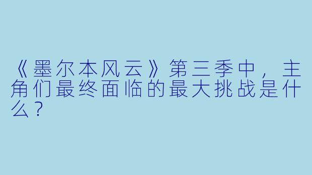 《墨尔本风云》第三季中，主角们最终面临的最大挑战是什么？