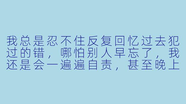 我总是忍不住反复回忆过去犯过的错，哪怕别人早忘了，我还是会一遍遍自责，甚至晚上睡不着。我该怎么停止这种内耗？-邻家心理医生