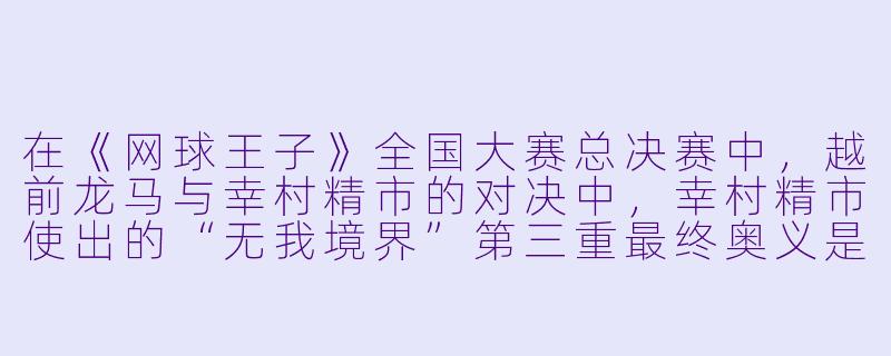 在《网球王子》全国大赛总决赛中,越前龙马与幸村精市的对决中,幸村精市使出的“无我境界”第三重最终奥义是什么?龙马最终是如何破解并击败幸村的?-网球王子全国大赛篇:总决赛