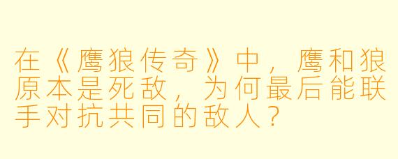 在《鹰狼传奇》中,鹰和狼原本是死敌,为何最后能联手对抗共同的敌人?