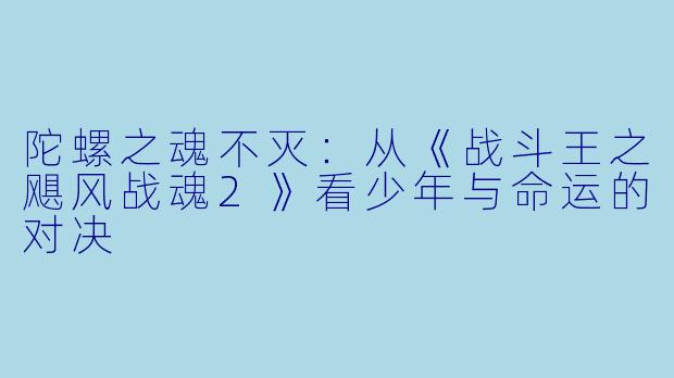 陀螺之魂不灭:从《战斗王之飓风战魂2》看少年与命运的对决
