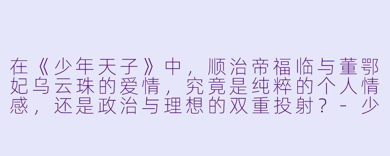 在《少年天子》中，顺治帝福临与董鄂妃乌云珠的爱情，究竟是纯粹的个人情感，还是政治与理想的双重投射？-少年天子