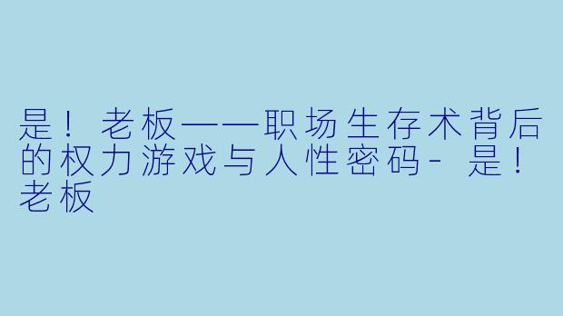 是!老板——职场生存术背后的权力游戏与人性密码-是!老板