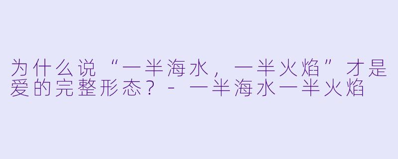 为什么说“一半海水，一半火焰”才是爱的完整形态？-一半海水一半火焰