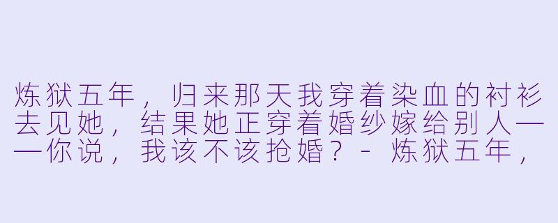 炼狱五年，归来那天我穿着染血的衬衫去见她，结果她正穿着婚纱嫁给别人——你说，我该不该抢婚？-炼狱五年，出狱归来竟被无情抢婚