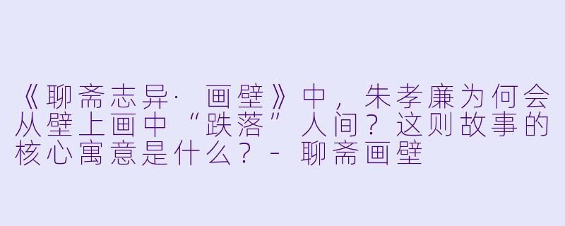 《聊斋志异·画壁》中,朱孝廉为何会从壁上画中“跌落”人间?这则故事的核心寓意是什么?-聊斋画壁