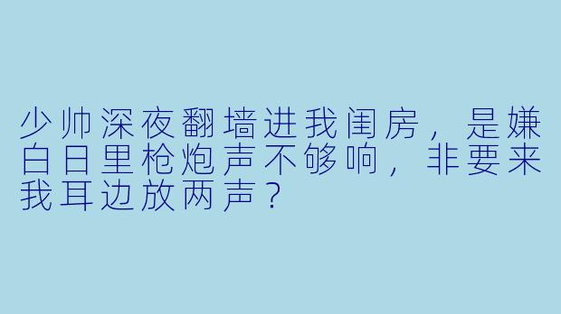 少帅深夜翻墙进我闺房，是嫌白日里枪炮声不够响，非要来我耳边放两声？
