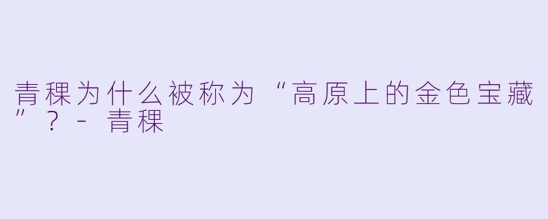 青稞为什么被称为“高原上的金色宝藏”？-青稞