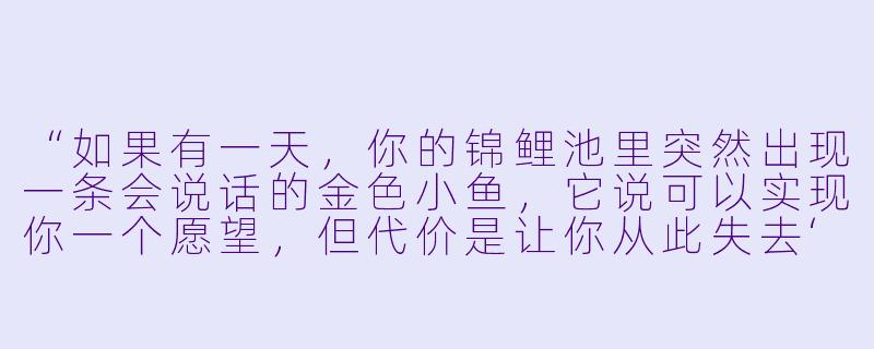 “如果有一天，你的锦鲤池里突然出现一条会说话的金色小鱼，它说可以实现你一个愿望，但代价是让你从此失去‘幸运体质’，你愿意吗？”-亲爱的锦鲤女孩