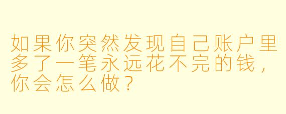 如果你突然发现自己账户里多了一笔永远花不完的钱，你会怎么做？