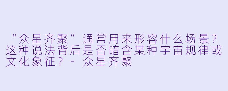 “众星齐聚”通常用来形容什么场景？这种说法背后是否暗含某种宇宙规律或文化象征？-众星齐聚