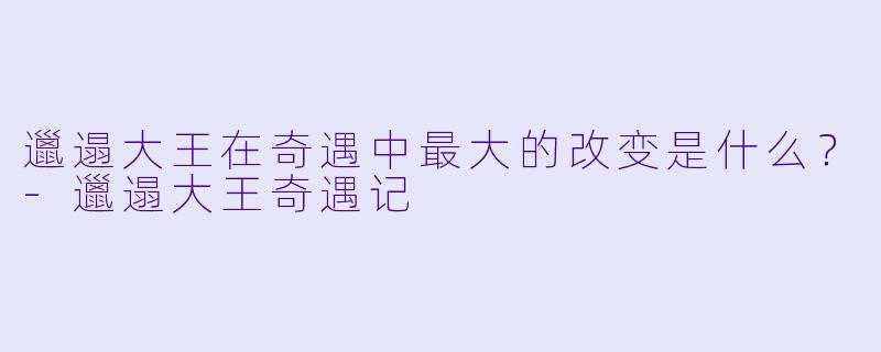 邋遢大王在奇遇中最大的改变是什么？-邋遢大王奇遇记