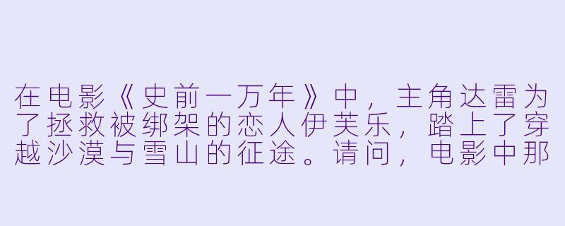 在电影《史前一万年》中,主角达雷为了拯救被绑架的恋人伊芙乐,踏上了穿越沙漠与雪山的征途。请问,电影中那把被部落视为神器的“蓝色长矛”实际上是由什么材料制成的?它的象征意义是什么?-史前一万年