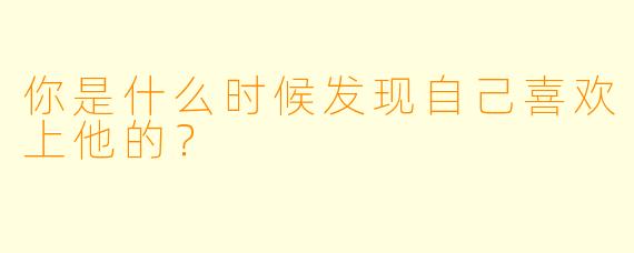 你是什么时候发现自己喜欢上他的？