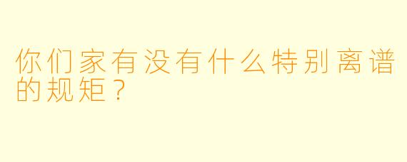 你们家有没有什么特别离谱的规矩？