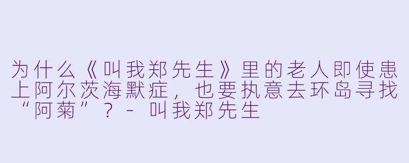 为什么《叫我郑先生》里的老人即使患上阿尔茨海默症，也要执意去环岛寻找“阿菊”？-叫我郑先生