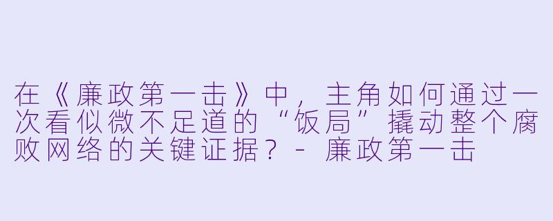 在《廉政第一击》中，主角如何通过一次看似微不足道的“饭局”撬动整个腐败网络的关键证据？-廉政第一击