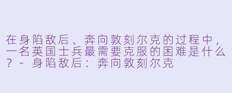 在身陷敌后、奔向敦刻尔克的过程中，一名英国士兵最需要克服的困难是什么？-身陷敌后：奔向敦刻尔克