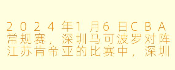 2024年1月6日CBA常规赛，深圳马可波罗对阵江苏肯帝亚的比赛中，深圳队最终赢了多少分？哪位球员拿到了全场最高分？