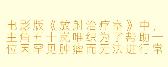 电影版《放射治疗室》中,主角五十岚唯织为了帮助一位因罕见肿瘤而无法进行常规手术的患者,最终采用了什么突破性的治疗方案?