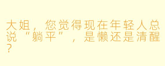 大姐，您觉得现在年轻人总说“躺平”，是懒还是清醒？
