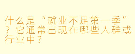 什么是“就业不足第一季”？它通常出现在哪些人群或行业中？