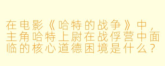 在电影《哈特的战争》中,主角哈特上尉在战俘营中面临的核心道德困境是什么?