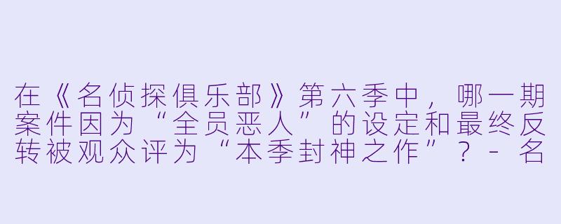 在《名侦探俱乐部》第六季中,哪一期案件因为“全员恶人”的设定和最终反转被观众评为“本季封神之作”?-名侦探俱乐部第六季