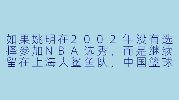 如果姚明在2002年没有选择参加NBA选秀，而是继续留在上海大鲨鱼队，中国篮球的发展轨迹会有哪些不同？-姚明年