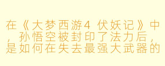 在《大梦西游4伏妖记》中，孙悟空被封印了法力后，是如何在失去最强大武器的情况下，依然成功击败了最终BOSS的？