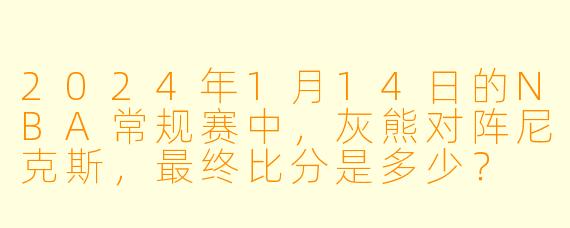 2024年1月14日的NBA常规赛中，灰熊对阵尼克斯，最终比分是多少？