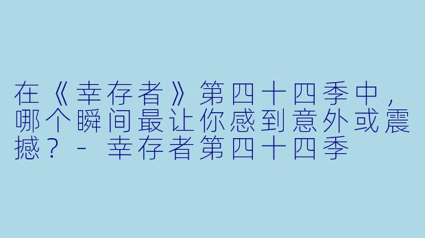 在《幸存者》第四十四季中，哪个瞬间最让你感到意外或震撼？-幸存者第四十四季