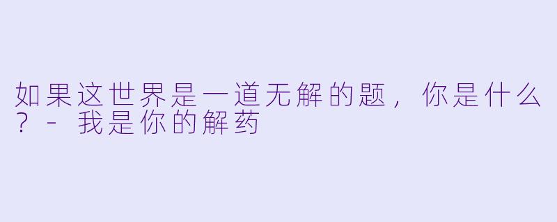 如果这世界是一道无解的题，你是什么？-我是你的解药