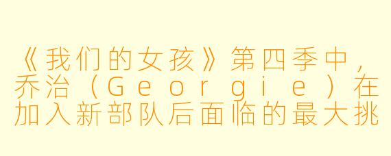 《我们的女孩》第四季中,乔治(Georgie)在加入新部队后面临的最大挑战是什么?