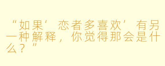 “如果‘恋者多喜欢’有另一种解释，你觉得那会是什么？”