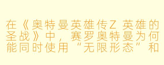 在《奥特曼英雄传Z英雄的圣战》中，赛罗奥特曼为何能同时使用“无限形态”和“终极光辉形态”的力量，这种融合对剧情有何关键作用？