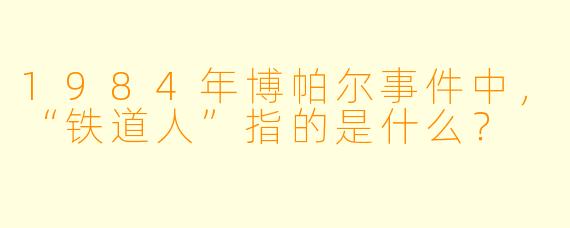1984年博帕尔事件中，“铁道人”指的是什么？