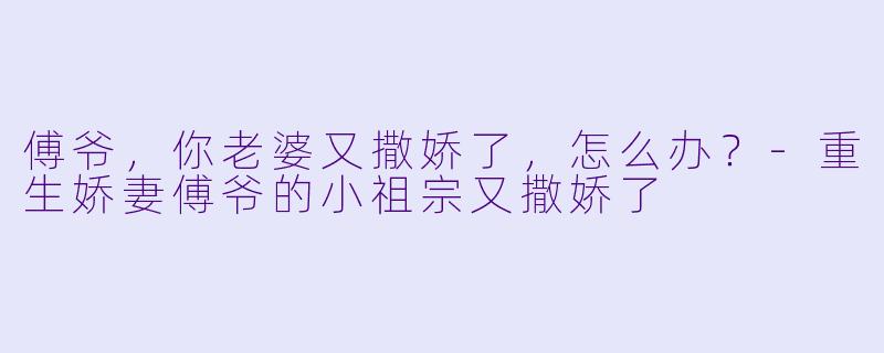 傅爷，你老婆又撒娇了，怎么办？-重生娇妻傅爷的小祖宗又撒娇了