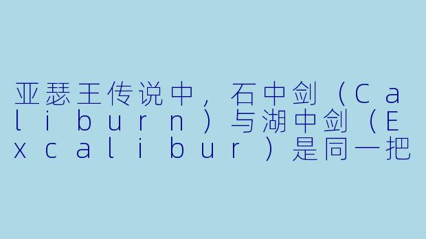 亚瑟王传说中，石中剑（Caliburn）与湖中剑（Excalibur）是同一把剑吗？