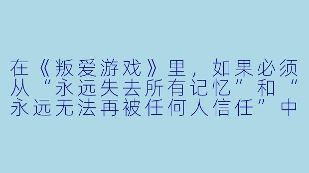 在《叛爱游戏》里，如果必须从“永远失去所有记忆”和“永远无法再被任何人信任”中选一个作为通关代价，你会选哪个？