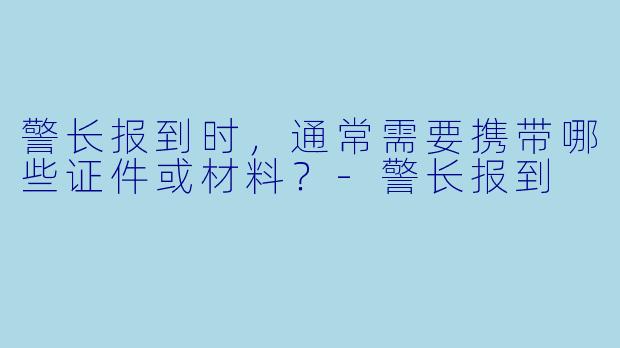 警长报到时，通常需要携带哪些证件或材料？-警长报到