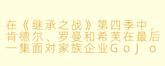在《继承之战》第四季中,肯德尔、罗曼和希芙在最后一集面对家族企业GoJo收购案时,最终谁真正“赢了”?