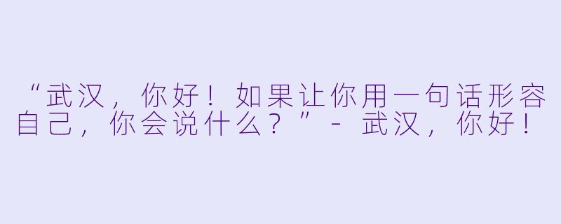 “武汉，你好！如果让你用一句话形容自己，你会说什么？”