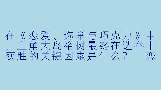 在《恋爱、选举与巧克力》中，主角大岛裕树最终在选举中获胜的关键因素是什么？-恋爱选举与巧克力