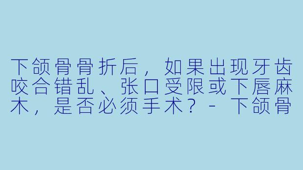 下颌骨骨折后,如果出现牙齿咬合错乱、张口受限或下唇麻木,是否必须手术?-下颌骨