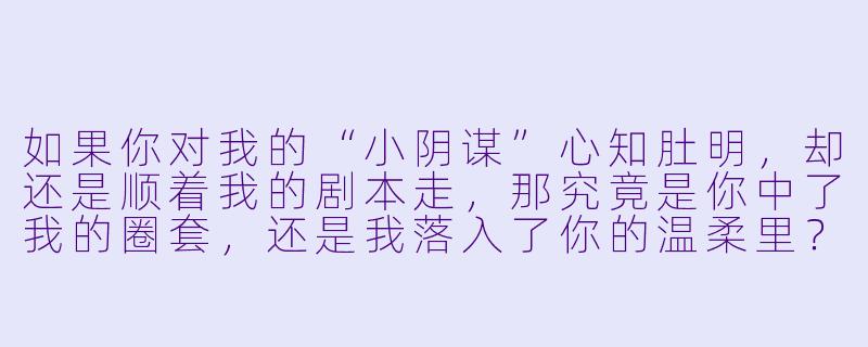 如果你对我的“小阴谋”心知肚明，却还是顺着我的剧本走，那究竟是你中了我的圈套，还是我落入了你的温柔里？-小阴谋大爱情
