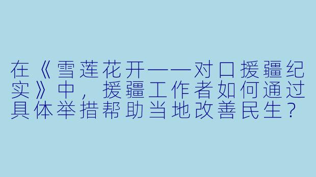 在《雪莲花开——对口援疆纪实》中,援疆工作者如何通过具体举措帮助当地改善民生?