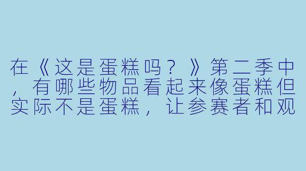 在《这是蛋糕吗？》第二季中，有哪些物品看起来像蛋糕但实际不是蛋糕，让参赛者和观众都感到特别惊讶？-这是蛋糕吗？第二季
